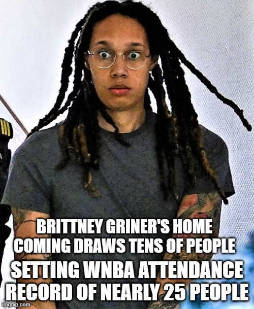 Record WNBA crowd for Brittney Griner | BRITTNEY GRINER'S HOME COMING DRAWS TENS OF PEOPLE; SETTING WNBA ATTENDANCE RECORD OF NEARLY 25 PEOPLE | image tagged in brittney griner in shock | made w/ Imgflip meme maker