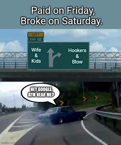 Left Exit 12 Off Ramp Meme | Paid on Friday,
Broke on Saturday. Hookers
&
Blow; Wife
&
Kids; HEY GOOGLE. ATM NEAR ME? | image tagged in memes,left exit 12 off ramp | made w/ Imgflip meme maker