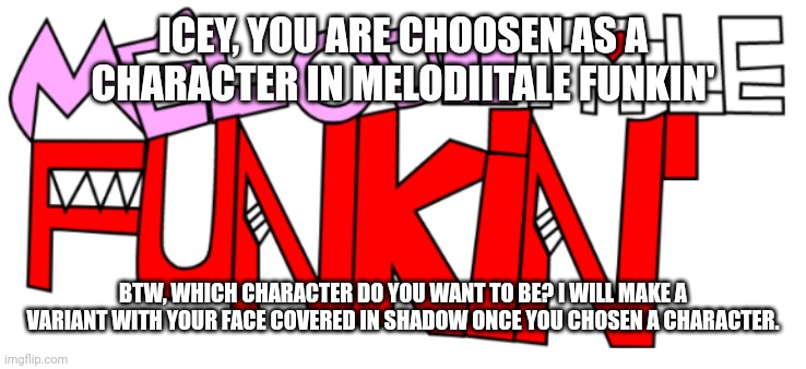 Icey_idot is a new Melodiitale Funkin' character! | ICEY, YOU ARE CHOOSEN AS A CHARACTER IN MELODIITALE FUNKIN'; BTW, WHICH CHARACTER DO YOU WANT TO BE? I WILL MAKE A VARIANT WITH YOUR FACE COVERED IN SHADOW ONCE YOU CHOSEN A CHARACTER. | image tagged in new melodiitale funkin' | made w/ Imgflip meme maker