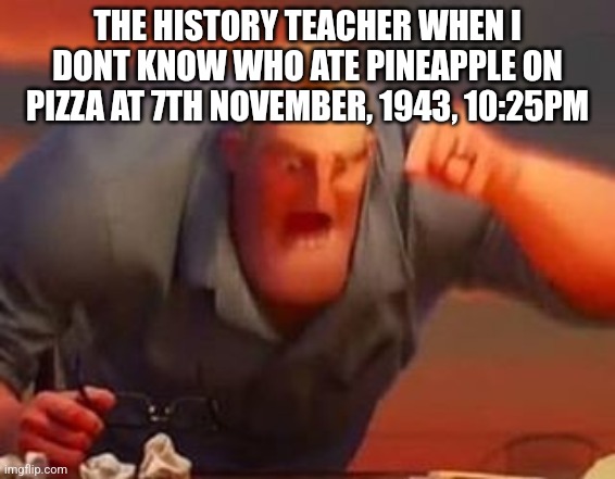 HOW DARE U NOT KNOW!! | THE HISTORY TEACHER WHEN I DONT KNOW WHO ATE PINEAPPLE ON PIZZA AT 7TH NOVEMBER, 1943, 10:25PM | image tagged in mr incredible mad | made w/ Imgflip meme maker