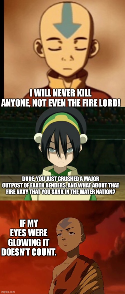 I WILL NEVER KILL ANYONE, NOT EVEN THE FIRE LORD! DUDE, YOU JUST CRUSHED A MAJOR OUTPOST OF EARTH BENDERS, AND WHAT ABOUT THAT FIRE NAVY THAT YOU SANK IN THE WATER NATION? IF MY EYES WERE GLOWING IT DOESN’T COUNT. | image tagged in expanding aang,toph beifong,aang | made w/ Imgflip meme maker