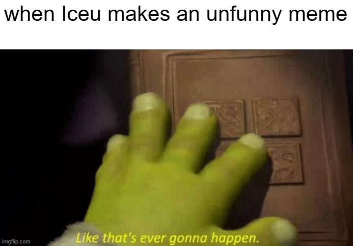 Like that's ever gonna happen. | when Iceu makes an unfunny meme | image tagged in like that's ever gonna happen | made w/ Imgflip meme maker
