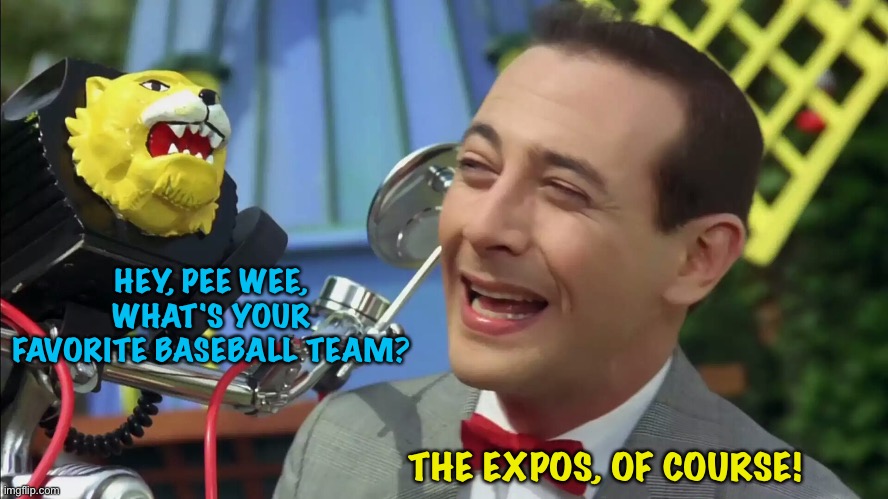 "Heard any good jokes lately?" | HEY, PEE WEE, WHAT'S YOUR FAVORITE BASEBALL TEAM? THE EXPOS, OF COURSE! | image tagged in pee wee herman | made w/ Imgflip meme maker