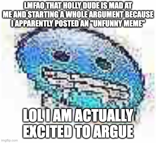 Ice cursed | LMFAO THAT HOLLY DUDE IS MAD AT ME AND STARTING A WHOLE ARGUMENT BECAUSE I APPARENTLY POSTED AN ''UNFUNNY MEME''; LOL I AM ACTUALLY EXCITED TO ARGUE | image tagged in ice cursed | made w/ Imgflip meme maker