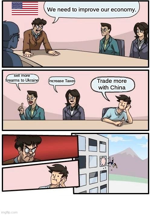 US China Trade War | We need to improve our economy. sell more firearms to Ukraine; Increase Taxes; Trade more with China | image tagged in memes,boardroom meeting suggestion,politics,usa,china | made w/ Imgflip meme maker