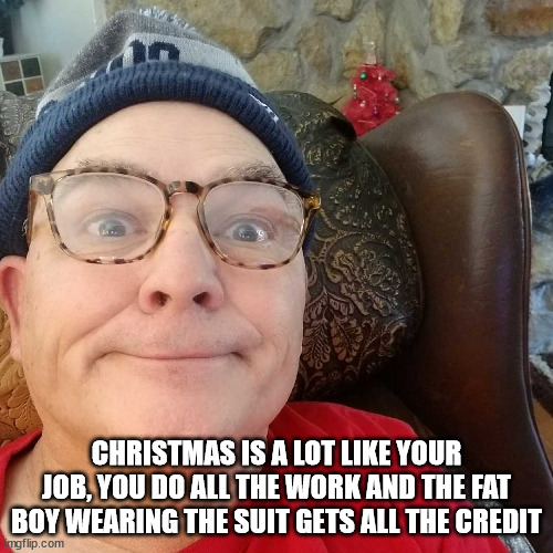 Durl Earl | CHRISTMAS IS A LOT LIKE YOUR JOB, YOU DO ALL THE WORK AND THE FAT BOY WEARING THE SUIT GETS ALL THE CREDIT | image tagged in durl earl | made w/ Imgflip meme maker