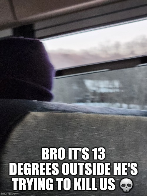 Nah found this on the bus | BRO IT'S 13 DEGREES OUTSIDE HE'S TRYING TO KILL US 💀 | image tagged in why are you reading this,why are you reading the tags | made w/ Imgflip meme maker