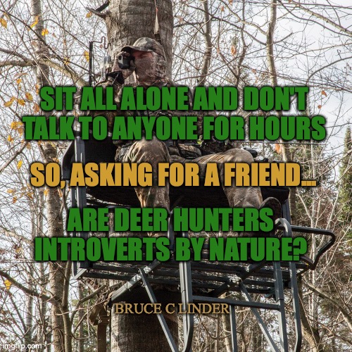 introvert? | SIT ALL ALONE AND DON'T TALK TO ANYONE FOR HOURS; SO, ASKING FOR A FRIEND... ARE DEER HUNTERS INTROVERTS BY NATURE? BRUCE C LINDER | image tagged in tree stand,hunting,men,introvert | made w/ Imgflip meme maker