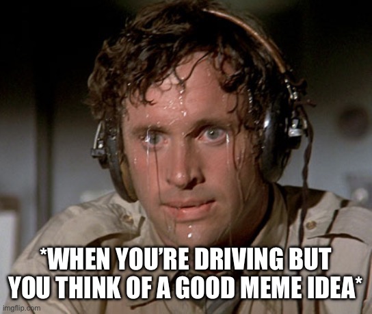 Thinking Of Memes While Driving | *WHEN YOU’RE DRIVING BUT YOU THINK OF A GOOD MEME IDEA* | image tagged in sweating,airplane,meme ideas,driving,dont forget | made w/ Imgflip meme maker