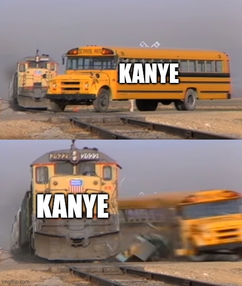 A train hitting a school bus | KANYE; KANYE | image tagged in a train hitting a school bus,kanye west | made w/ Imgflip meme maker