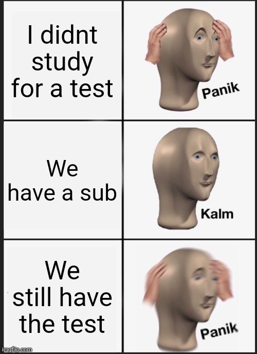 Test Day | I didnt study for a test; We have a sub; We still have the test | image tagged in memes,panik kalm panik | made w/ Imgflip meme maker
