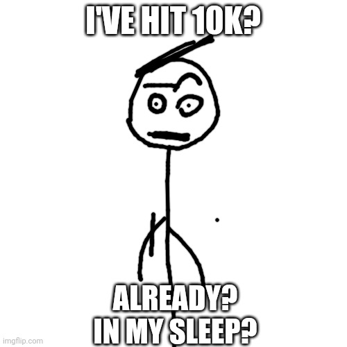 Seriously tho, HOW?! | I'VE HIT 10K? ALREADY?
IN MY SLEEP? | image tagged in 10k | made w/ Imgflip meme maker