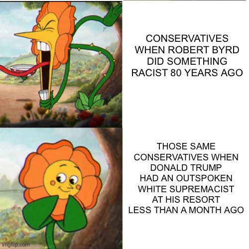 Cuphead Flower | CONSERVATIVES WHEN ROBERT BYRD DID SOMETHING RACIST 80 YEARS AGO; THOSE SAME CONSERVATIVES WHEN DONALD TRUMP HAD AN OUTSPOKEN WHITE SUPREMACIST AT HIS RESORT LESS THAN A MONTH AGO | image tagged in cuphead flower | made w/ Imgflip meme maker