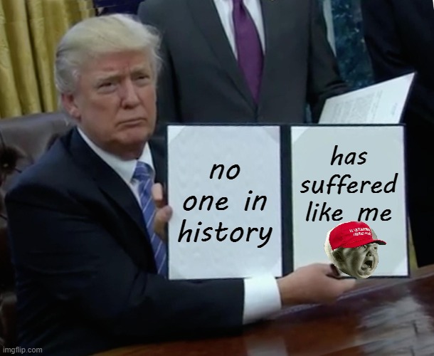 Trump Bill Signing Meme | no one in history has suffered like me | image tagged in memes,trump bill signing | made w/ Imgflip meme maker