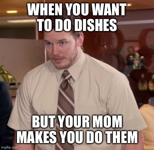 Dishes time backfire | WHEN YOU WANT TO DO DISHES; BUT YOUR MOM MAKES YOU DO THEM | image tagged in memes | made w/ Imgflip meme maker