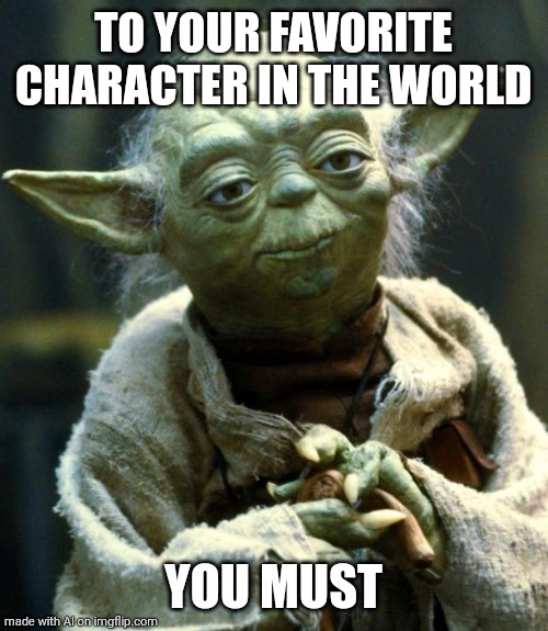 Must... what... | TO YOUR FAVORITE CHARACTER IN THE WORLD; YOU MUST | image tagged in memes,star wars yoda | made w/ Imgflip meme maker