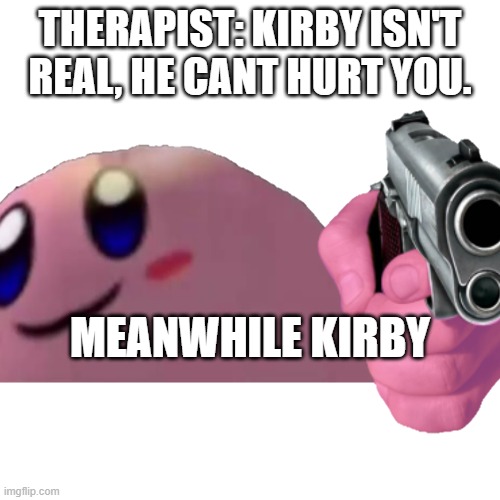 KIRBY, NOOOOOOOOOOO | THERAPIST: KIRBY ISN'T REAL, HE CANT HURT YOU. MEANWHILE KIRBY | image tagged in kirby | made w/ Imgflip meme maker