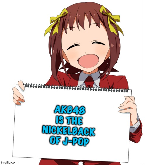 Yes they are | AKB48 
IS THE 
NICKELBACK 
OF J-POP | image tagged in anime girl holding sign | made w/ Imgflip meme maker