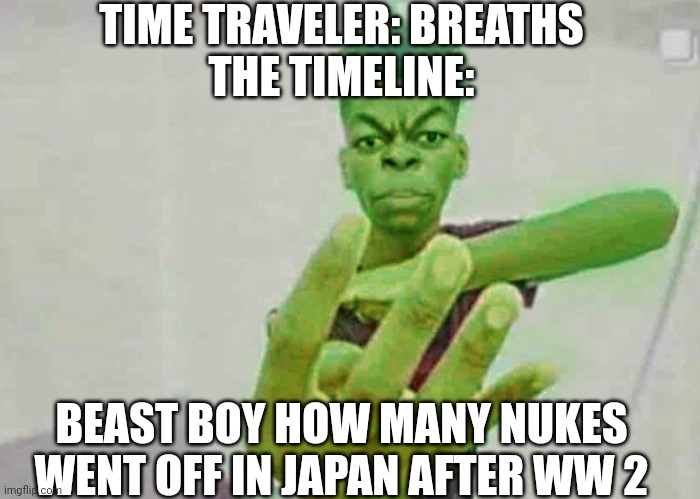 Beast Boy Holding Up 4 Fingers | TIME TRAVELER: BREATHS
THE TIMELINE:; BEAST BOY HOW MANY NUKES WENT OFF IN JAPAN AFTER WW 2 | image tagged in beast boy holding up 4 fingers,time travel | made w/ Imgflip meme maker
