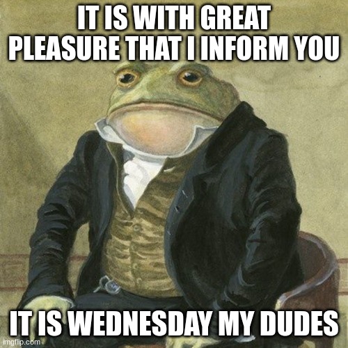 Gentlemen, it is with great pleasure to inform you that | IT IS WITH GREAT PLEASURE THAT I INFORM YOU; IT IS WEDNESDAY MY DUDES | image tagged in gentlemen it is with great pleasure to inform you that | made w/ Imgflip meme maker