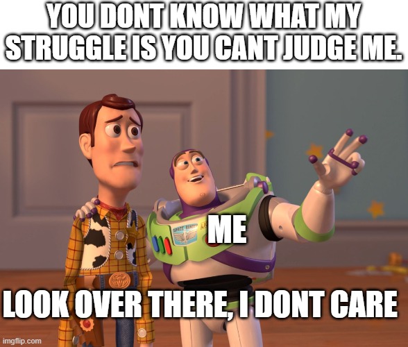 X, X Everywhere Meme | YOU DONT KNOW WHAT MY STRUGGLE IS YOU CANT JUDGE ME. ME; LOOK OVER THERE, I DONT CARE | image tagged in memes,x x everywhere | made w/ Imgflip meme maker