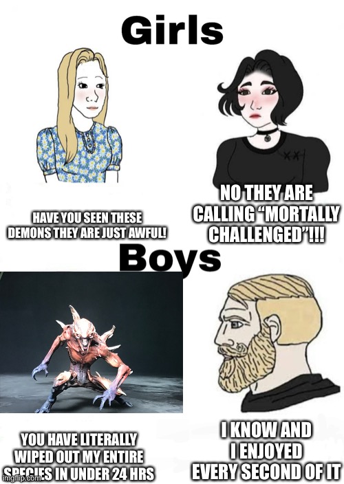Doom memes 9 | HAVE YOU SEEN THESE DEMONS THEY ARE JUST AWFUL! NO THEY ARE CALLING “MORTALLY CHALLENGED”!!! I KNOW AND I ENJOYED EVERY SECOND OF IT; YOU HAVE LITERALLY WIPED OUT MY ENTIRE SPECIES IN UNDER 24 HRS | image tagged in girls vs boys | made w/ Imgflip meme maker
