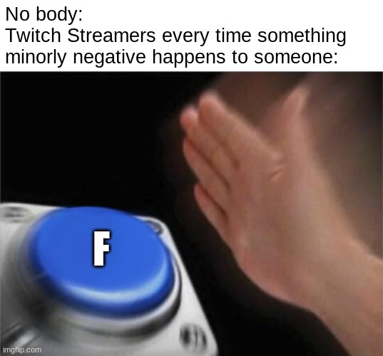 Every Twitch Streamer Ever | No body:
Twitch Streamers every time something
minorly negative happens to someone:; F | image tagged in memes,blank nut button | made w/ Imgflip meme maker