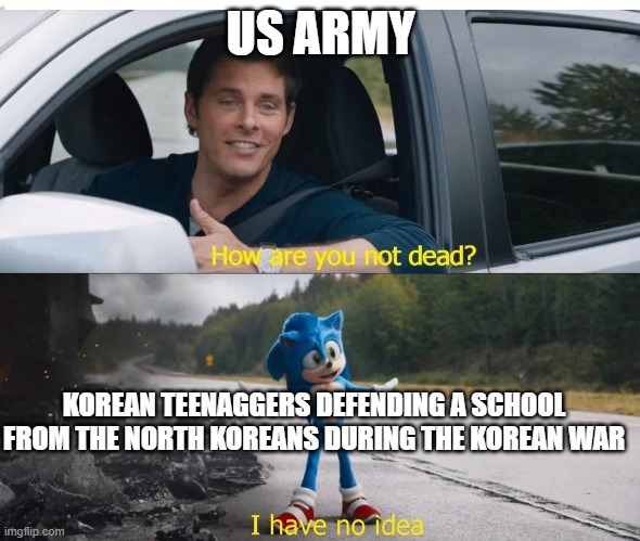 sonic how are you not dead | US ARMY; KOREAN TEENAGGERS DEFENDING A SCHOOL FROM THE NORTH KOREANS DURING THE KOREAN WAR | image tagged in sonic how are you not dead | made w/ Imgflip meme maker
