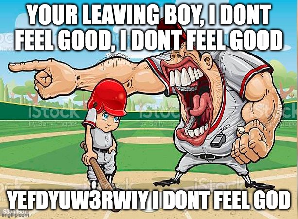 I’m sorry coach | YOUR LEAVING BOY, I DONT FEEL GOOD, I DONT FEEL GOOD; YEFDYUW3RWIY I DONT FEEL GOD | image tagged in i m sorry coach | made w/ Imgflip meme maker