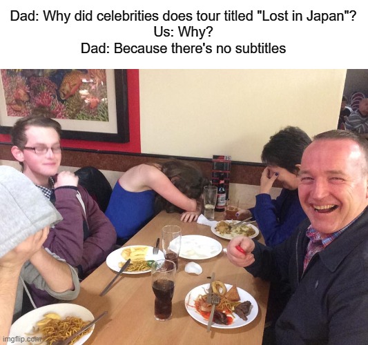japan is japan | Dad: Why did celebrities does tour titled "Lost in Japan"?
Us: Why?
Dad: Because there's no subtitles | image tagged in dad joke meme,memes,meme,funny,funny memes,funny meme | made w/ Imgflip meme maker