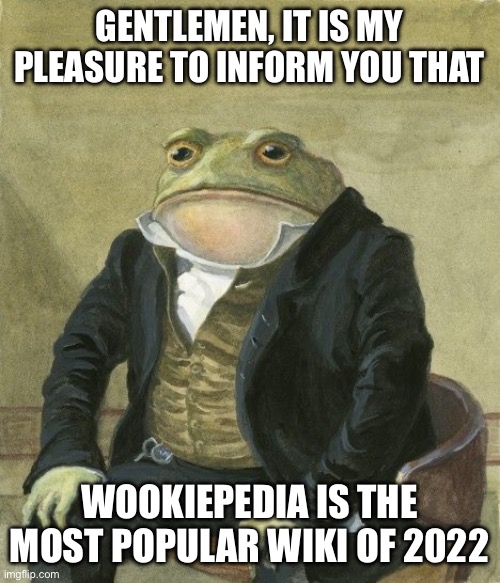 Proof is in comments | GENTLEMEN, IT IS MY PLEASURE TO INFORM YOU THAT; WOOKIEPEDIA IS THE MOST POPULAR WIKI OF 2022 | image tagged in gentleman frog,wookiepedia | made w/ Imgflip meme maker