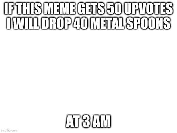 e | IF THIS MEME GETS 50 UPVOTES I WILL DROP 40 METAL SPOONS; AT 3 AM | image tagged in 3 am | made w/ Imgflip meme maker