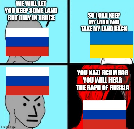 Angry NPC wojack rage | WE WILL LET YOU KEEP SOME LAND BUT ONLY IN TRUCE; SO I CAN KEEP MY LAND AND TAKE MY LAND BACK; YOU NAZI SCUMBAG YOU WILL HEAR THE RAPH OF RUSSIA | image tagged in angry npc wojack rage | made w/ Imgflip meme maker