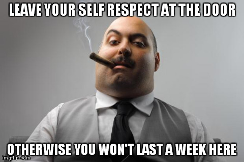 Scumbag Boss Meme | LEAVE YOUR SELF RESPECT AT THE DOOR OTHERWISE YOU WON'T LAST A WEEK HERE | image tagged in memes,scumbag boss,AdviceAnimals | made w/ Imgflip meme maker