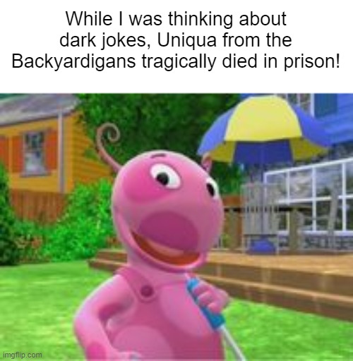 Everything behind the scenes... | While I was thinking about dark jokes, Uniqua from the Backyardigans tragically died in prison! | image tagged in uniqua from the backyardigans | made w/ Imgflip meme maker