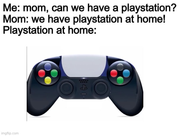 Playstation at home. | Me: mom, can we have a playstation?

Mom: we have playstation at home!

Playstation at home: | image tagged in playstation,at home | made w/ Imgflip meme maker