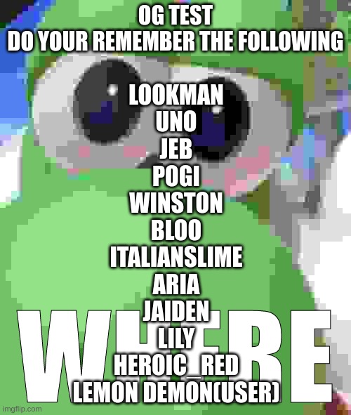 Yoshi Where | OG TEST
DO YOUR REMEMBER THE FOLLOWING; LOOKMAN
UNO
JEB
POGI
WINSTON
BLOO
ITALIANSLIME
ARIA
JAIDEN
LILY
HEROIC_RED
LEMON DEMON(USER) | image tagged in yoshi where | made w/ Imgflip meme maker