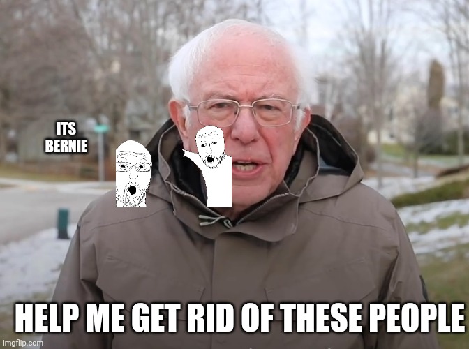 Bernie Sanders Once Again Asking | ITS BERNIE; HELP ME GET RID OF THESE PEOPLE | image tagged in bernie sanders once again asking | made w/ Imgflip meme maker