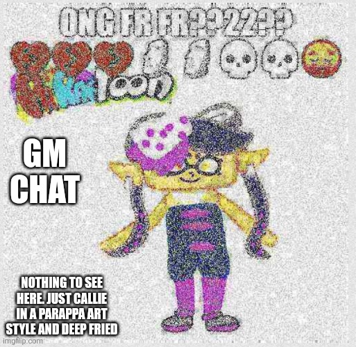 Ybxhsbhsbhsnhsnhd | GM CHAT; NOTHING TO SEE HERE. JUST CALLIE IN A PARAPPA ART STYLE AND DEEP FRIED | image tagged in ong fr fr | made w/ Imgflip meme maker