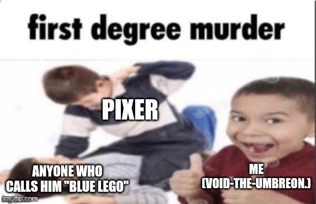 first degree murder | PIXER; ME (VOID-THE-UMBREON.); ANYONE WHO CALLS HIM "BLUE LEGO" | image tagged in first degree murder | made w/ Imgflip meme maker