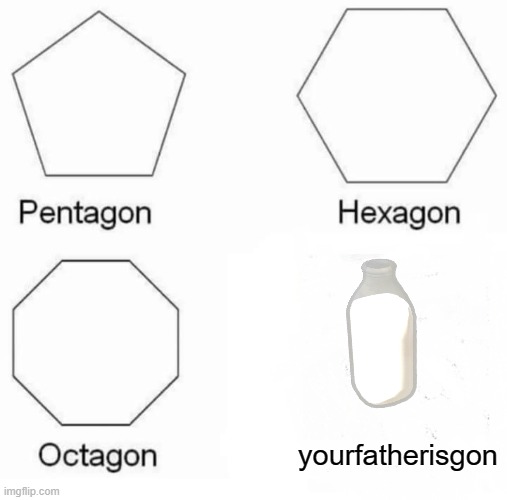 Oh no,so sad | yourfatherisgon | image tagged in memes,pentagon hexagon octagon,dad,milk,dad left for milk | made w/ Imgflip meme maker