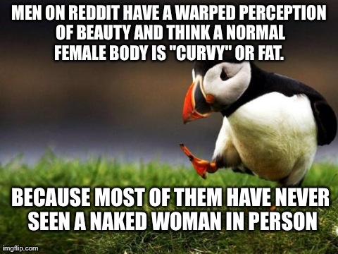 Unpopular Opinion Puffin Meme | MEN ON REDDIT HAVE A WARPED PERCEPTION OF BEAUTY AND THINK A NORMAL FEMALE BODY IS "CURVY" OR FAT.  BECAUSE MOST OF THEM HAVE NEVER SEEN A N | image tagged in memes,unpopular opinion puffin,AdviceAnimals | made w/ Imgflip meme maker