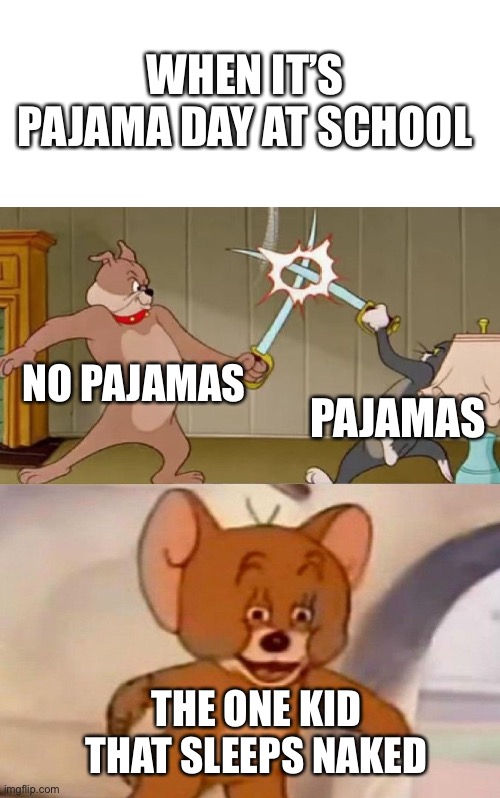 Tom and Jerry swordfight | WHEN IT’S PAJAMA DAY AT SCHOOL; NO PAJAMAS; PAJAMAS; THE ONE KID THAT SLEEPS NAKED | image tagged in tom and jerry swordfight | made w/ Imgflip meme maker