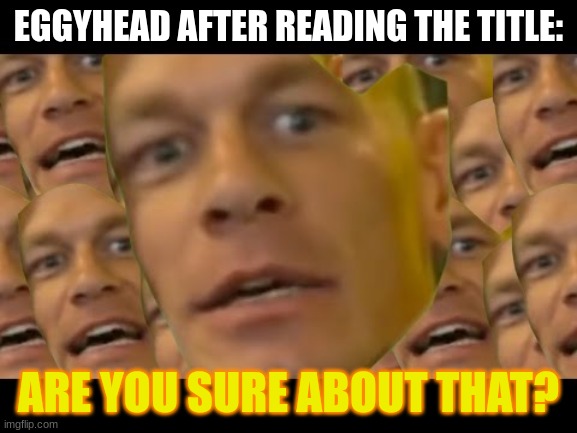 Are you sure about that | EGGYHEAD AFTER READING THE TITLE: ARE YOU SURE ABOUT THAT? | image tagged in are you sure about that | made w/ Imgflip meme maker