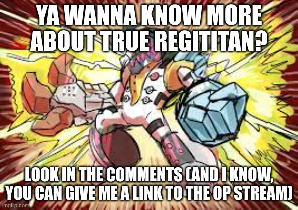 True Regititan | YA WANNA KNOW MORE ABOUT TRUE REGITITAN? LOOK IN THE COMMENTS (AND I KNOW, YOU CAN GIVE ME A LINK TO THE OP STREAM) | image tagged in true regititan | made w/ Imgflip meme maker