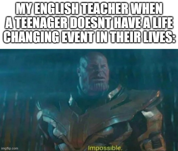 seriously how am i supposed to do this. | MY ENGLISH TEACHER WHEN A TEENAGER DOESNT HAVE A LIFE CHANGING EVENT IN THEIR LIVES: | image tagged in thanos impossible | made w/ Imgflip meme maker