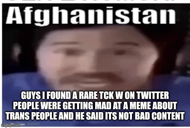 Yes im getting yelled at by Twitter snowflakes and yes i have people on my side. Stuff like this reminds me why i stay off twitt | GUYS I FOUND A RARE TCK W ON TWITTER PEOPLE WERE GETTING MAD AT A MEME ABOUT TRANS PEOPLE AND HE SAID ITS NOT BAD CONTENT | image tagged in markiplier afghanistan | made w/ Imgflip meme maker