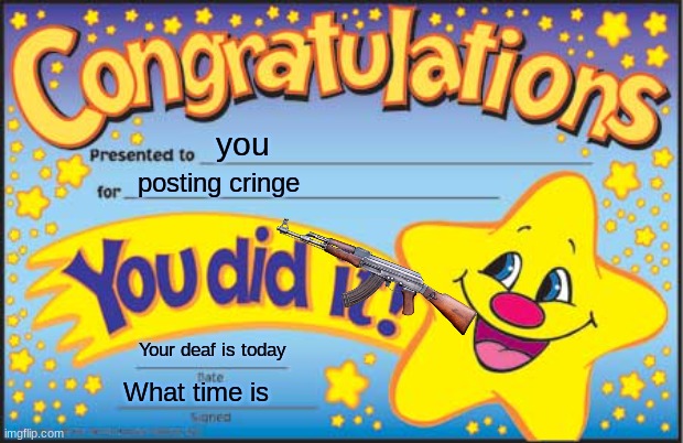 Happy Star Congratulations | you; posting cringe; Your deaf is today; What time is | image tagged in memes,happy star congratulations | made w/ Imgflip meme maker