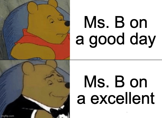Tuxedo Winnie The Pooh | Ms. B on a good day; Ms. B on a excellent | image tagged in memes,tuxedo winnie the pooh | made w/ Imgflip meme maker
