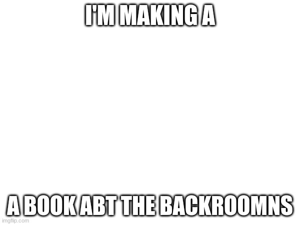 Yes its going to be canon | I'M MAKING A; A BOOK ABT THE BACKROOMNS | image tagged in yee | made w/ Imgflip meme maker